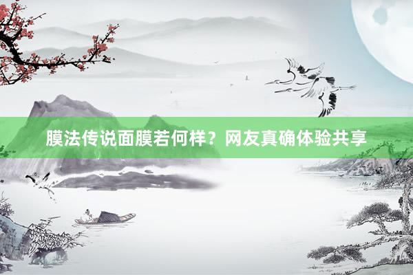 膜法传说面膜若何样？网友真确体验共享