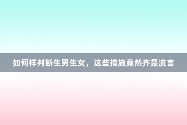 如何样判断生男生女，这些措施竟然齐是流言