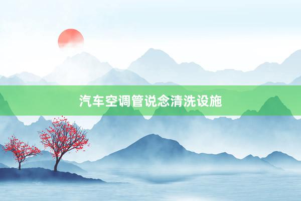 汽车空调管说念清洗设施